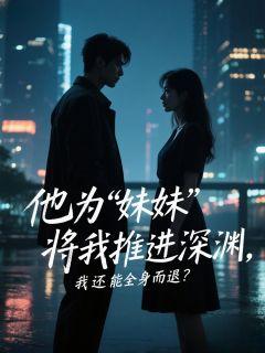 他为‘妹妹’将我推进深渊,我还能全身而退?