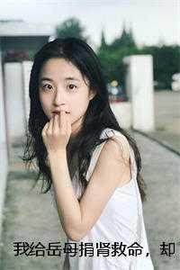 我给岳母捐肾救命,却被老婆嘲笑无能前文+