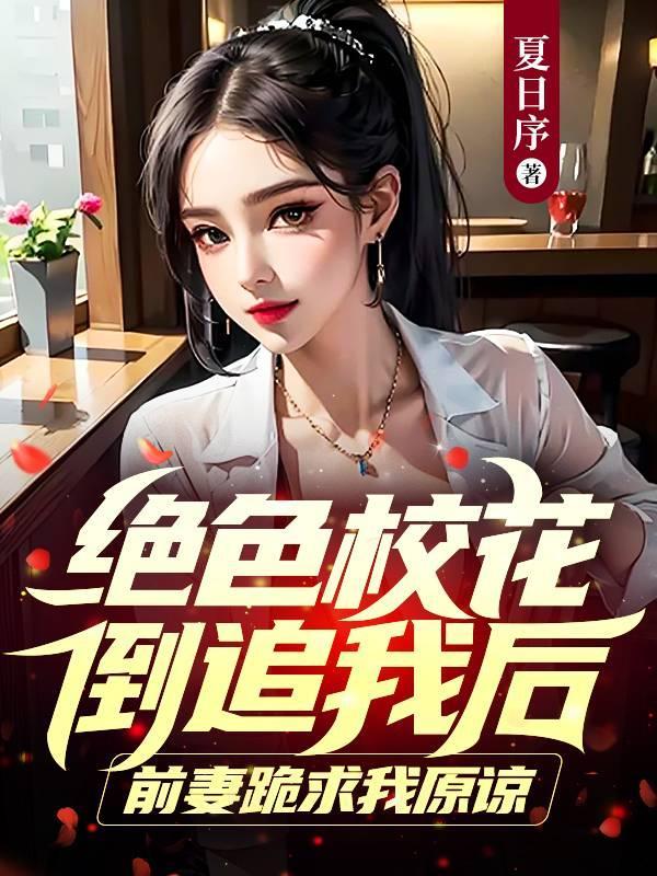 绝色校花倒追我后,前妻跪求我原谅