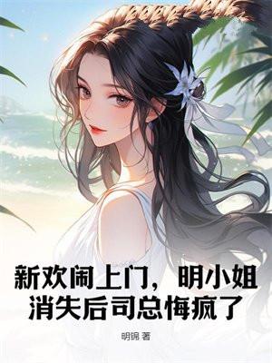 新欢闹上门,明小姐消失后司总悔疯了