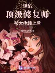 诱陷!顶级修复师被大佬缠上后